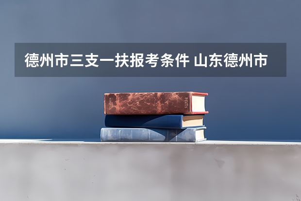 德州市三支一扶报考条件 山东德州市三支一扶考试面试公告