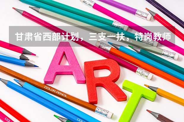 甘肃省西部计划，三支一扶，特岗教师，大学生村官的区别是什么？