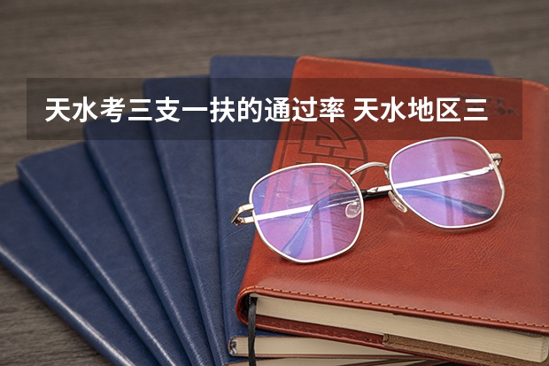 天水考三支一扶的通过率 天水地区三支一扶考试内容