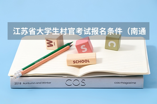 江苏省大学生村官考试报名条件（南通三支一扶调到哪）