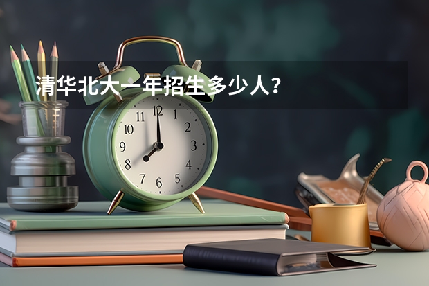清华北大一年招生多少人？