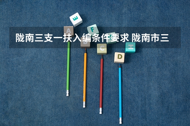 陇南三支一扶入编条件要求 陇南市三支一扶名额分配