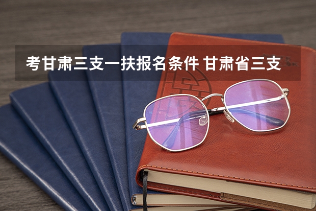 考甘肃三支一扶报名条件 甘肃省三支一扶报名条件