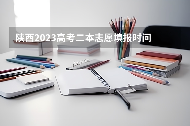 陕西2023高考二本志愿填报时间 高考二本征集志愿填报时间