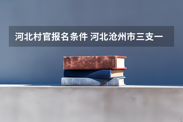 河北村官报名条件 河北沧州市三支一扶考试公告【50人】