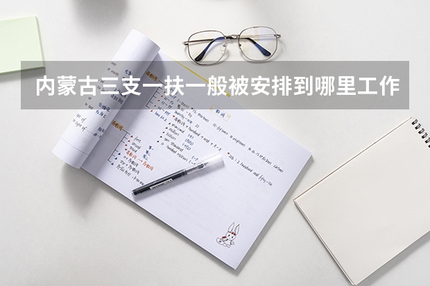 内蒙古三支一扶一般被安排到哪里工作