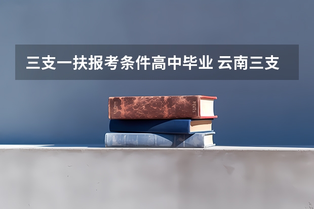 三支一扶报考条件高中毕业 云南三支一扶考试地点一般在哪