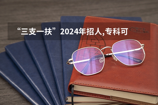 “三支一扶”2024年招人,专科可报考,看看有哪些优势?