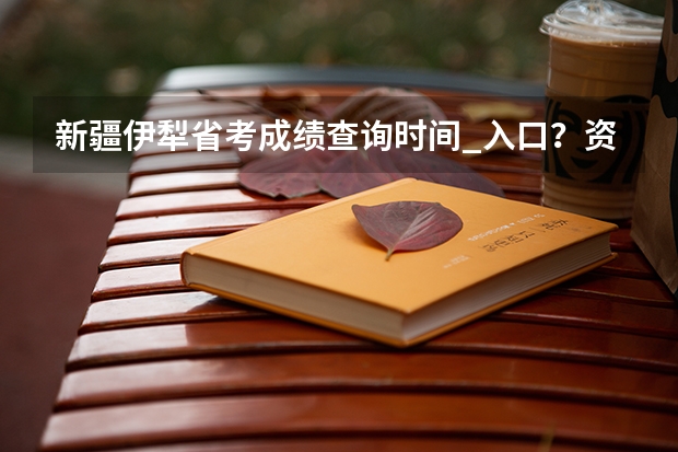 新疆伊犁省考成绩查询时间_入口？资格复审材料有哪些？