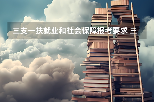 三支一扶就业和社会保障报考要求 三支一扶报名条件