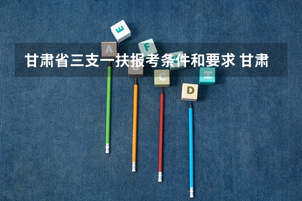 甘肃省三支一扶报考条件和要求 甘肃三支一扶报考条件，急