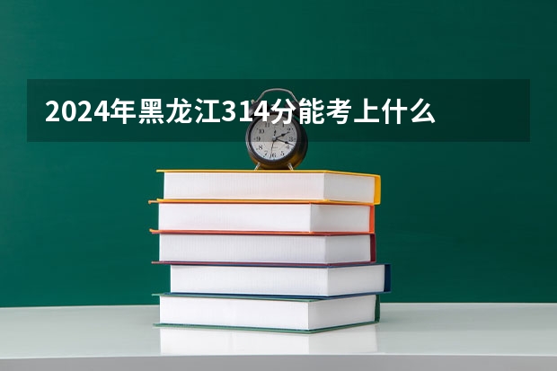 2024年黑龙江314分能考上什么大学？