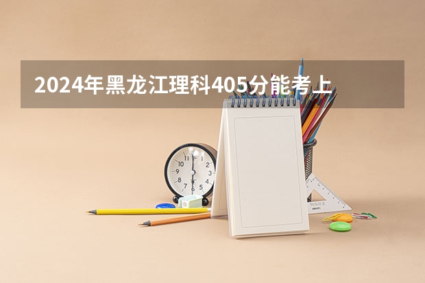 2024年黑龙江理科405分能考上什么大学?