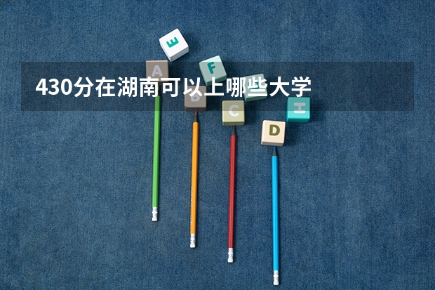 430分在湖南可以上哪些大学