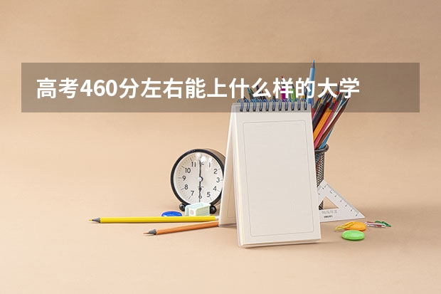 高考460分左右能上什么样的大学