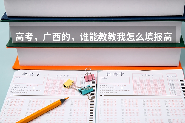 高考，广西的，谁能教教我怎么填报高考志愿啊？