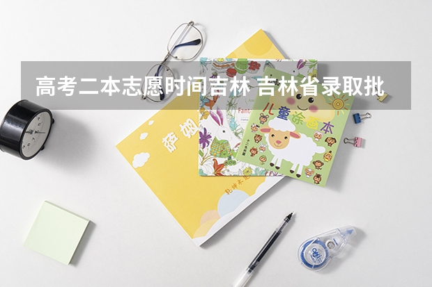 高考二本志愿时间吉林 吉林省录取批次时间