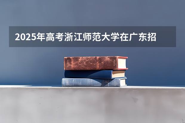 2025年高考浙江师范大学在广东招生计划是什么