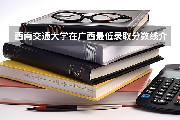 西南交通大学在广西最低录取分数线介绍