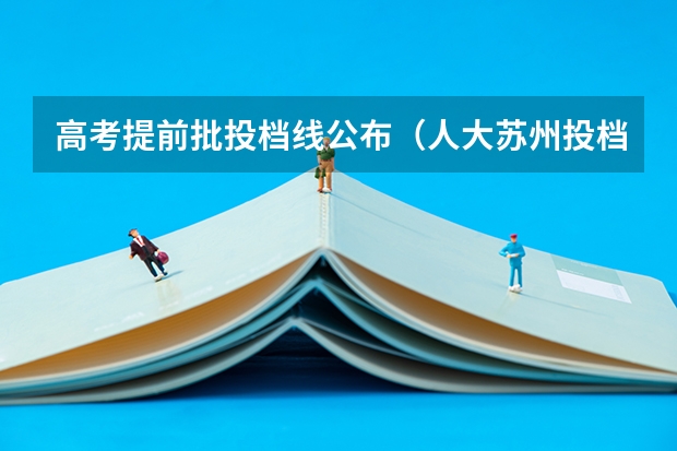 高考提前批投档线公布（人大苏州投档线）