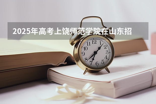 2025年高考上饶师范学院在山东招生计划是什么