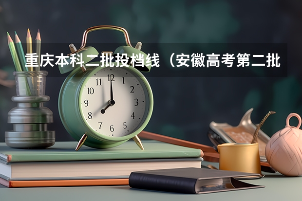 重庆本科二批投档线（安徽高考第二批次投档线）