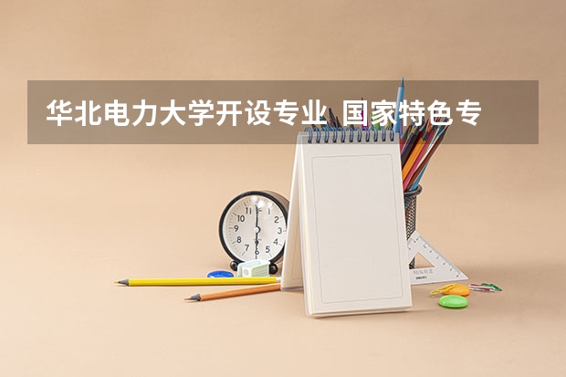 华北电力大学开设专业  国家特色专业有什么