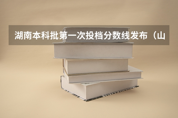 湖南本科批第一次投档分数线发布（山东本科批投档线）