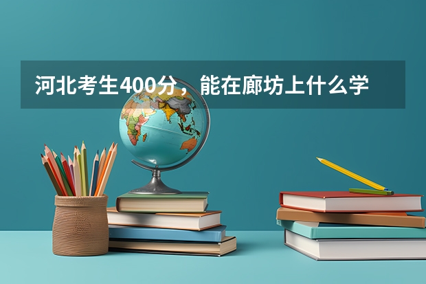 河北考生400分，能在廊坊上什么学校？请详细说一下，谢谢了。真的很急，马上就报志愿了。