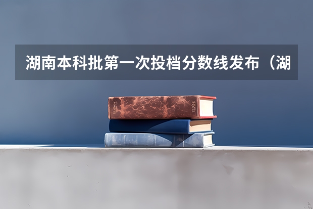 湖南本科批第一次投档分数线发布（湖南省本科批投档线）