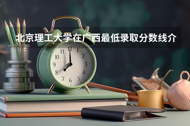 北京理工大学在广西最低录取分数线介绍