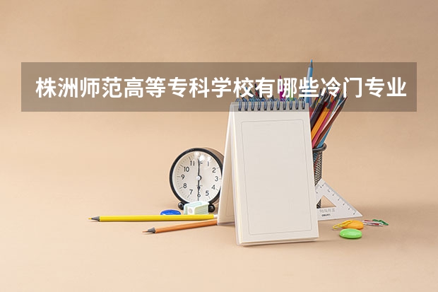 株洲师范高等专科学校有哪些冷门专业?