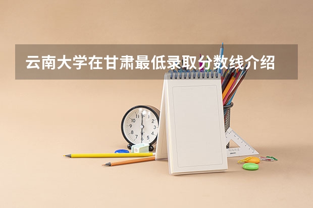 云南大学在甘肃最低录取分数线介绍