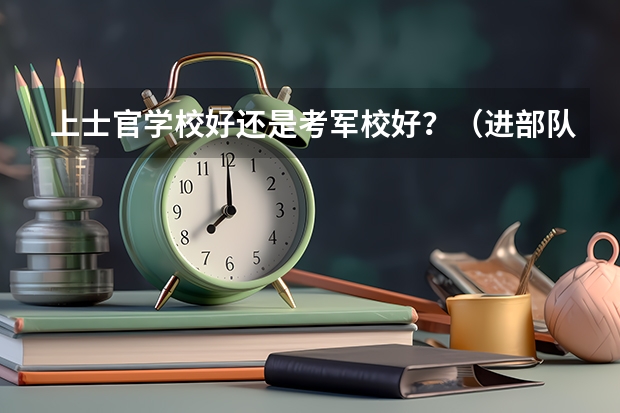 上士官学校好还是考军校好？（进部队了是考士官还是考军校好？）