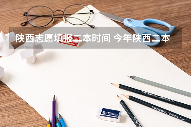 陕西志愿填报二本时间 今年陕西二本志愿填报时间
