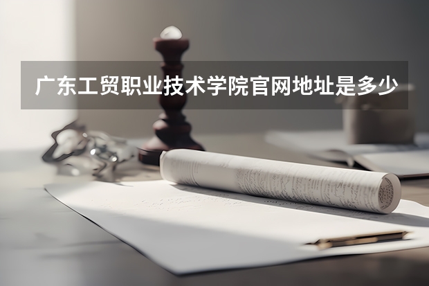 广东工贸职业技术学院官网地址是多少