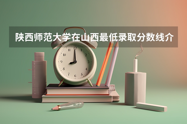 陕西师范大学在山西最低录取分数线介绍