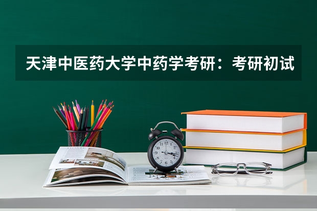 天津中医药大学中药学考研:考研初试和复试该如何准备?