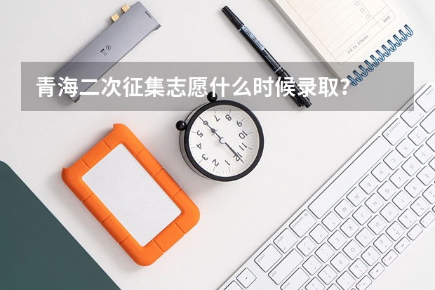 青海二次征集志愿什么时候录取？