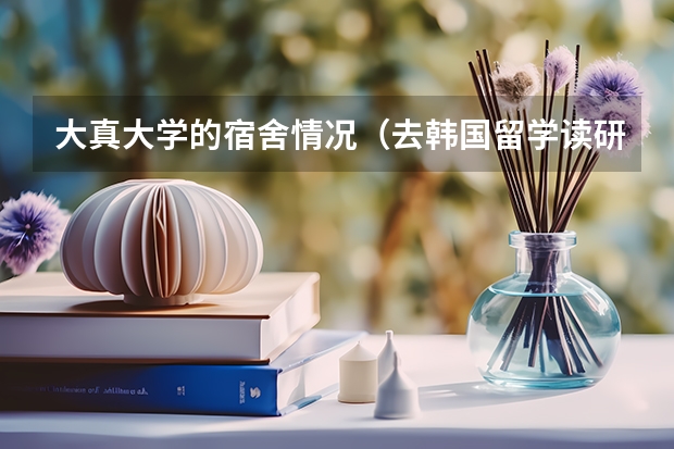 大真大学的宿舍情况（去韩国留学读研问题？）