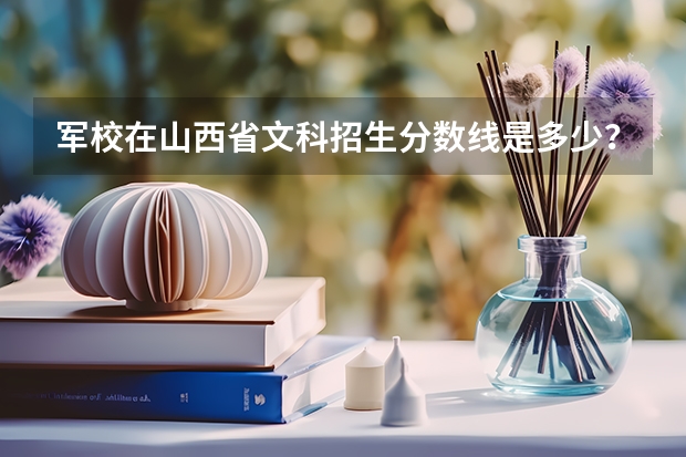军校在山西省文科招生分数线是多少？