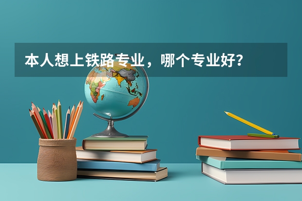 本人想上铁路专业，哪个专业好？