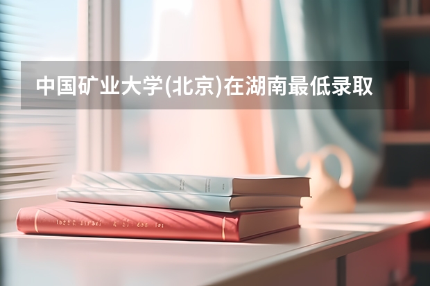 中国矿业大学(北京)在湖南最低录取分数线介绍