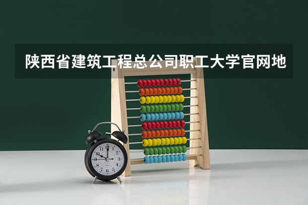 陕西省建筑工程总公司职工大学官网地址是多少