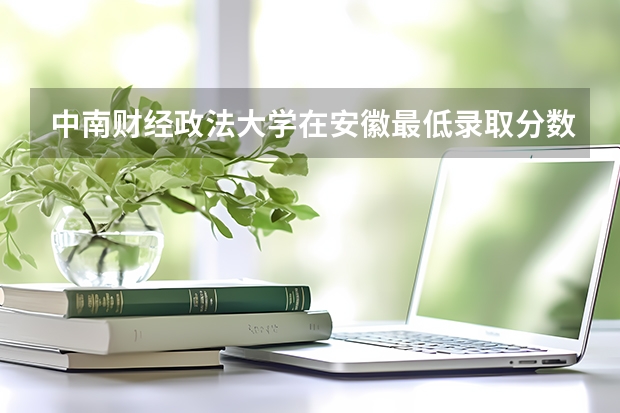 中南财经政法大学在安徽最低录取分数线介绍