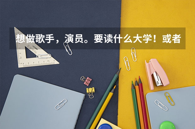 想做歌手，演员。要读什么大学！或者怎么成为歌手，演员