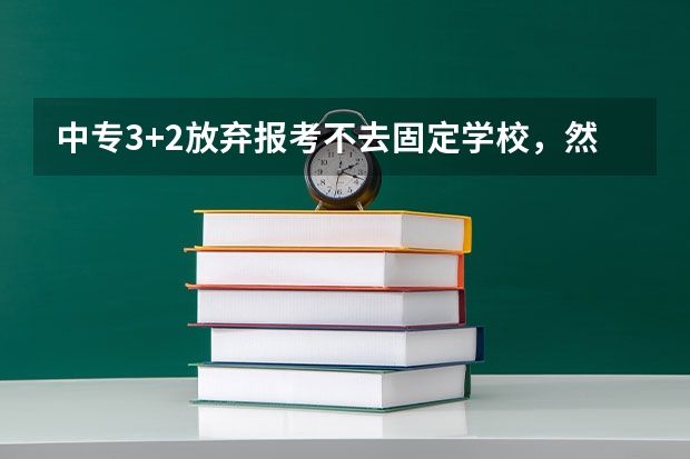 中专3+2放弃报考不去固定学校，然后自己考固定的学校会怎么样？
