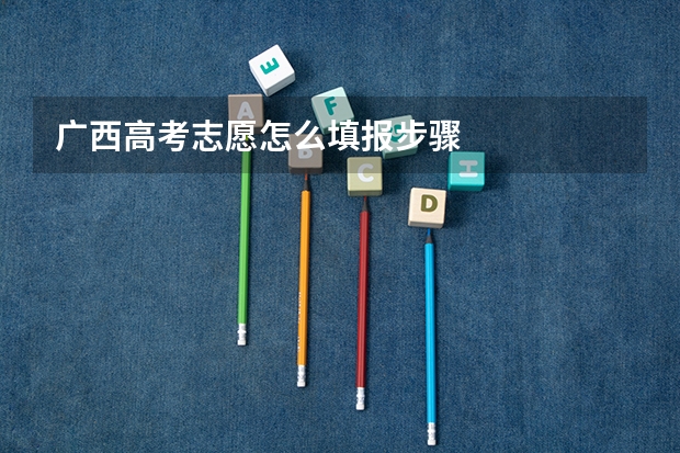 广西高考志愿怎么填报步骤
