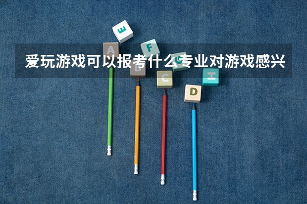 爱玩游戏可以报考什么专业对游戏感兴趣学什么专业好呢