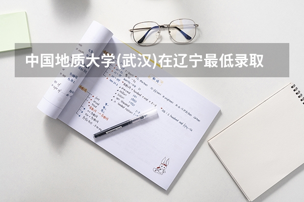 中国地质大学(武汉)在辽宁最低录取分数线介绍